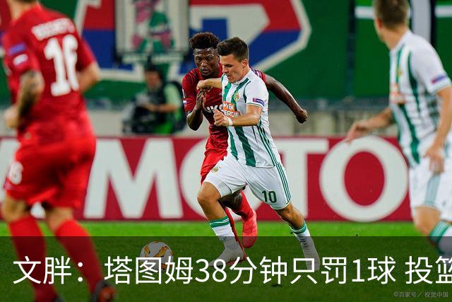 文胖：塔图姆38分钟只罚1球 投篮失准时就应该主动冲击篮筐
